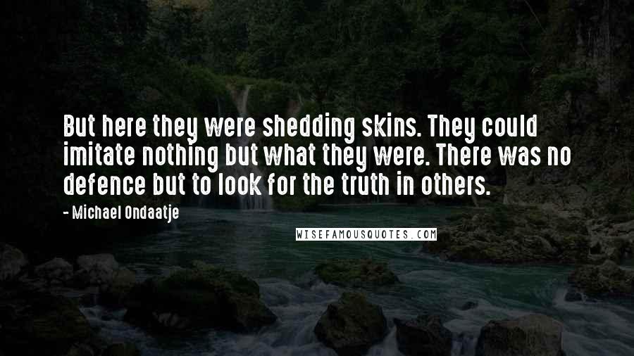 Michael Ondaatje Quotes: But here they were shedding skins. They could imitate nothing but what they were. There was no defence but to look for the truth in others.