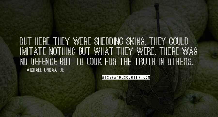 Michael Ondaatje Quotes: But here they were shedding skins. They could imitate nothing but what they were. There was no defence but to look for the truth in others.