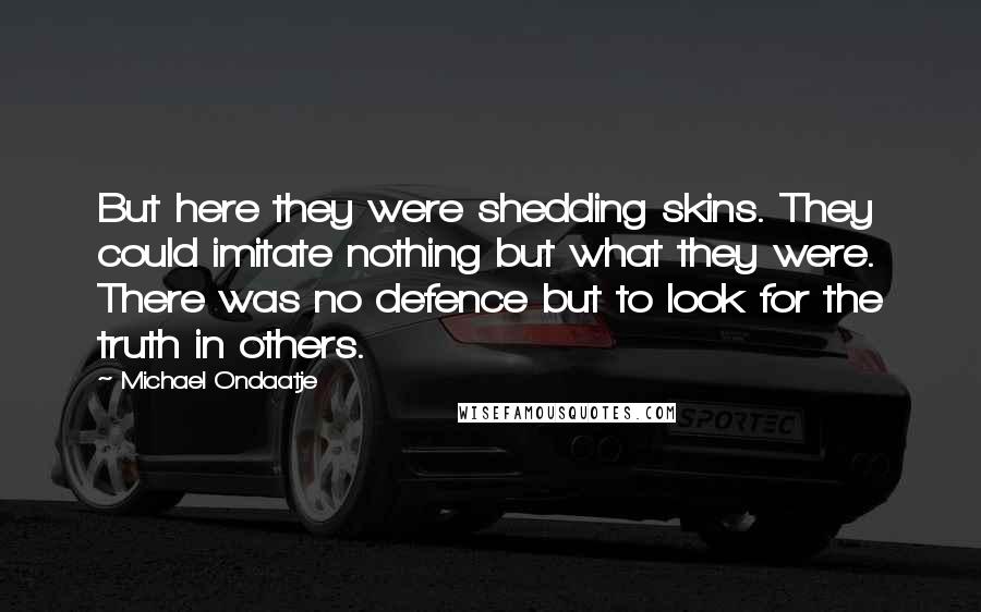 Michael Ondaatje Quotes: But here they were shedding skins. They could imitate nothing but what they were. There was no defence but to look for the truth in others.