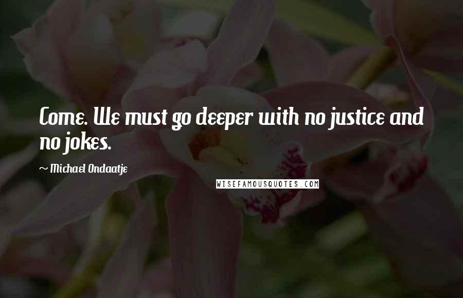 Michael Ondaatje Quotes: Come. We must go deeper with no justice and no jokes.