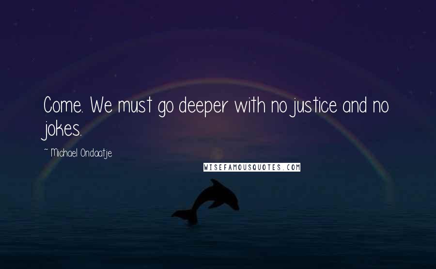 Michael Ondaatje Quotes: Come. We must go deeper with no justice and no jokes.