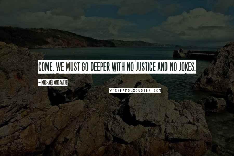 Michael Ondaatje Quotes: Come. We must go deeper with no justice and no jokes.