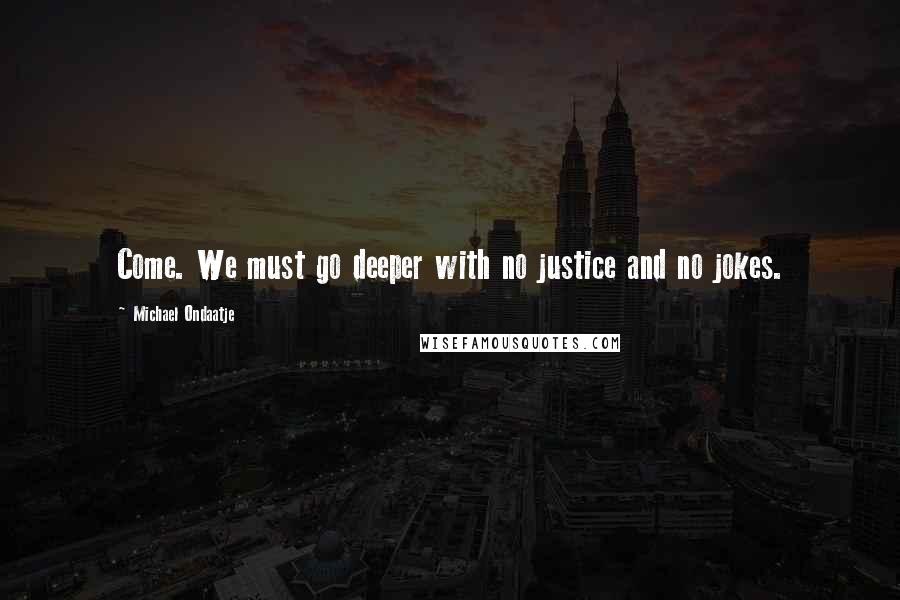 Michael Ondaatje Quotes: Come. We must go deeper with no justice and no jokes.