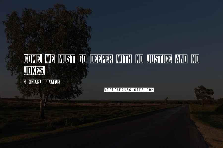 Michael Ondaatje Quotes: Come. We must go deeper with no justice and no jokes.