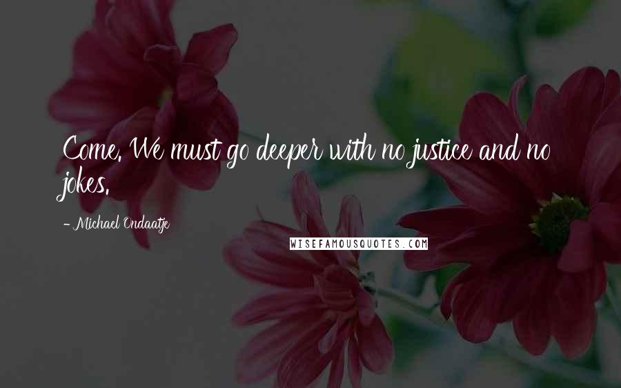 Michael Ondaatje Quotes: Come. We must go deeper with no justice and no jokes.
