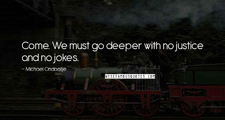 Michael Ondaatje Quotes: Come. We must go deeper with no justice and no jokes.