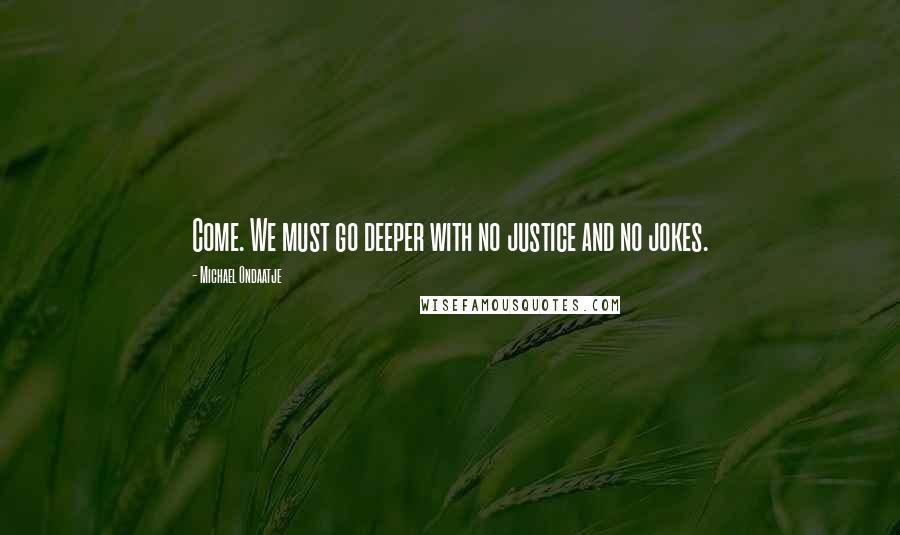 Michael Ondaatje Quotes: Come. We must go deeper with no justice and no jokes.
