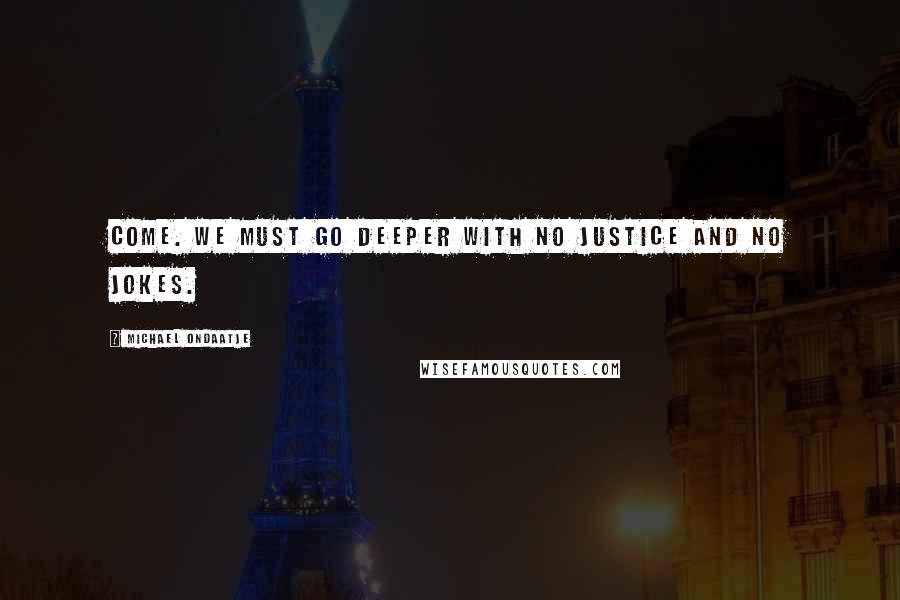 Michael Ondaatje Quotes: Come. We must go deeper with no justice and no jokes.