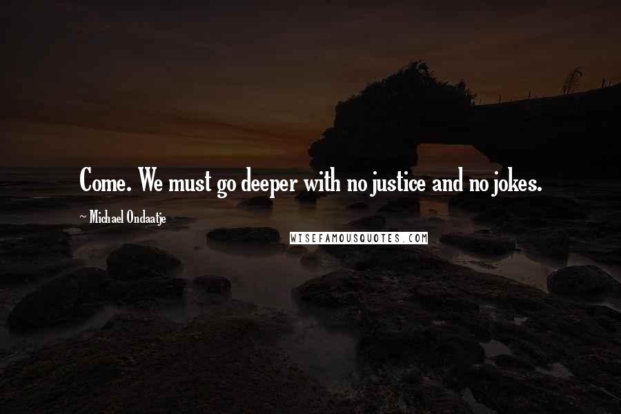 Michael Ondaatje Quotes: Come. We must go deeper with no justice and no jokes.