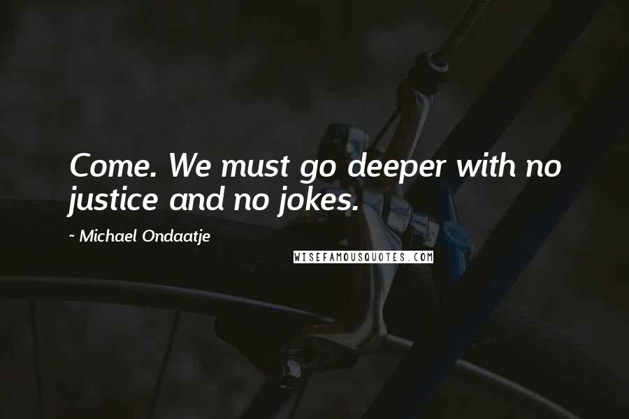Michael Ondaatje Quotes: Come. We must go deeper with no justice and no jokes.