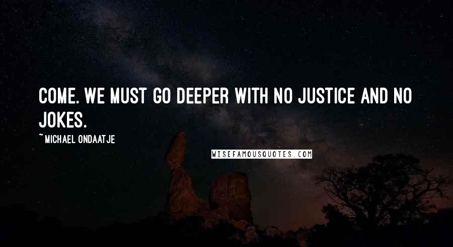 Michael Ondaatje Quotes: Come. We must go deeper with no justice and no jokes.