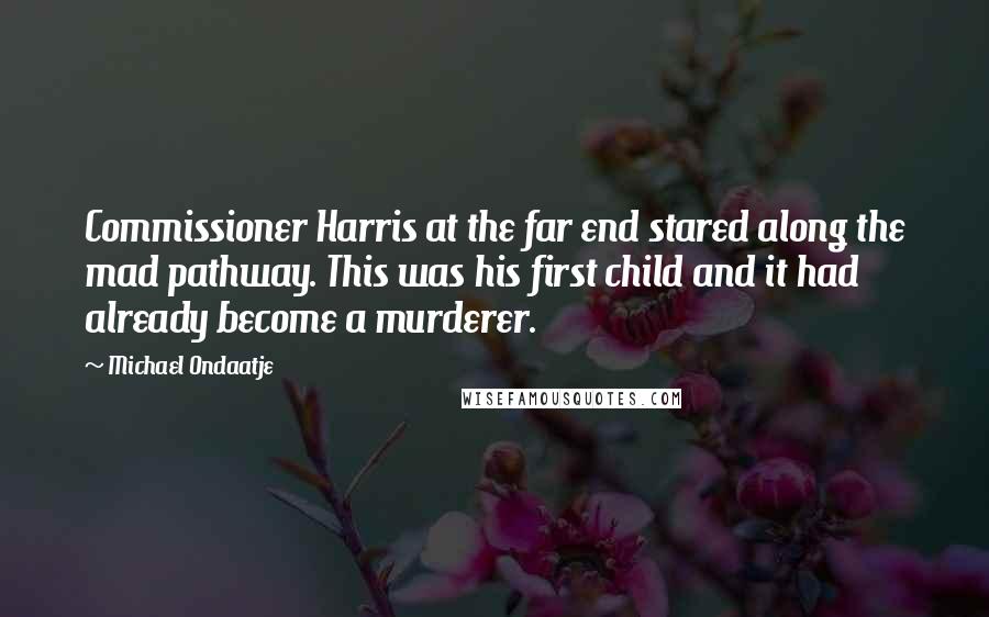 Michael Ondaatje Quotes: Commissioner Harris at the far end stared along the mad pathway. This was his first child and it had already become a murderer.