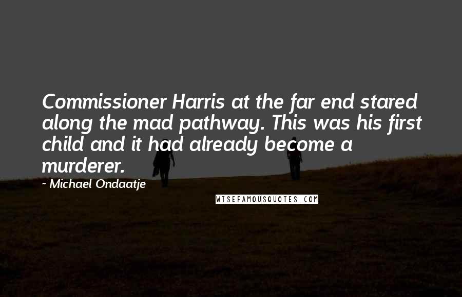 Michael Ondaatje Quotes: Commissioner Harris at the far end stared along the mad pathway. This was his first child and it had already become a murderer.