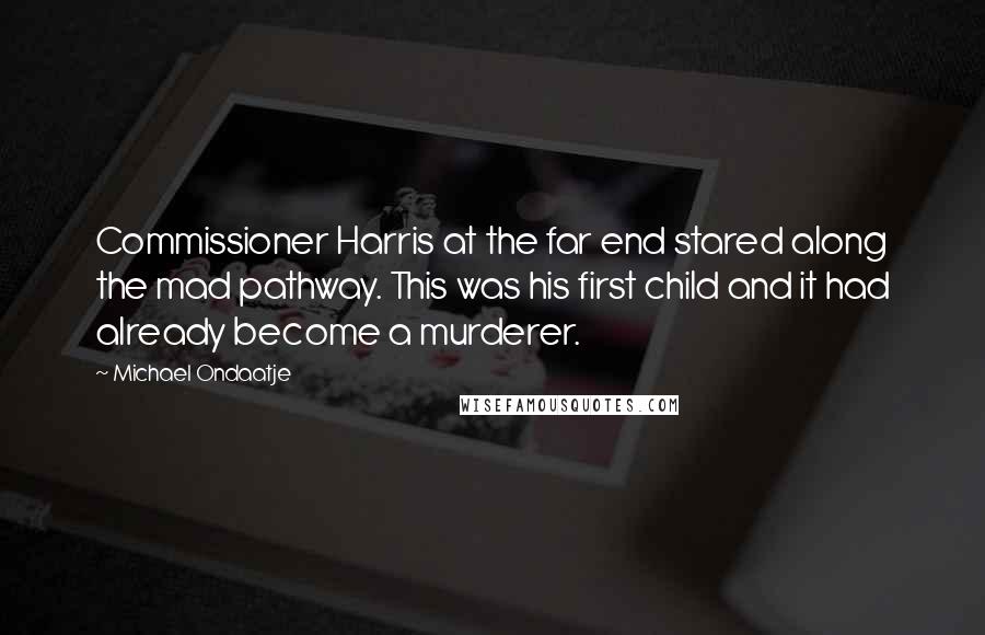 Michael Ondaatje Quotes: Commissioner Harris at the far end stared along the mad pathway. This was his first child and it had already become a murderer.