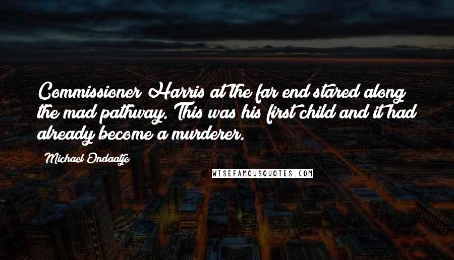 Michael Ondaatje Quotes: Commissioner Harris at the far end stared along the mad pathway. This was his first child and it had already become a murderer.
