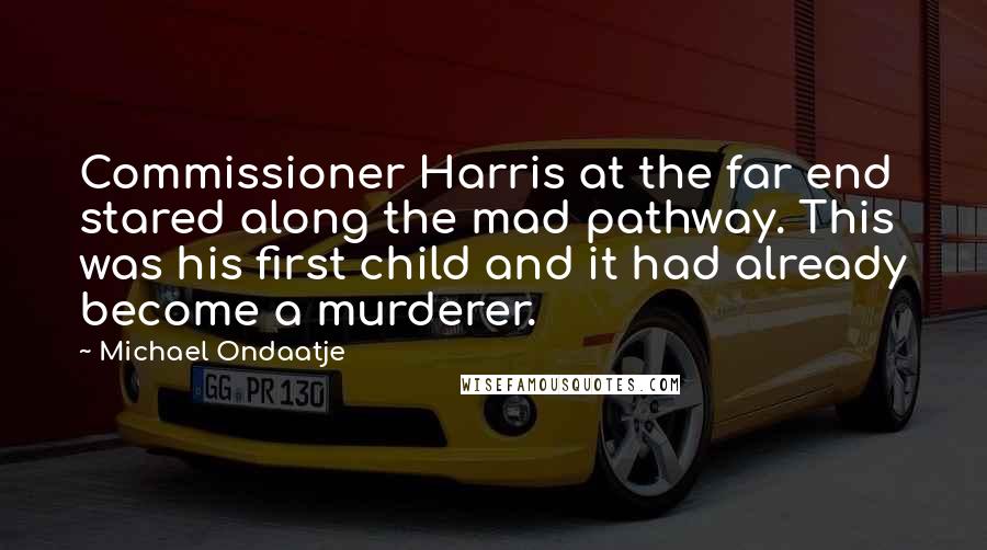 Michael Ondaatje Quotes: Commissioner Harris at the far end stared along the mad pathway. This was his first child and it had already become a murderer.
