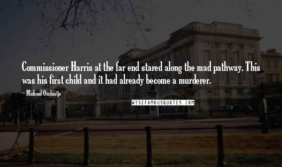Michael Ondaatje Quotes: Commissioner Harris at the far end stared along the mad pathway. This was his first child and it had already become a murderer.