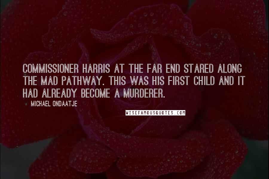 Michael Ondaatje Quotes: Commissioner Harris at the far end stared along the mad pathway. This was his first child and it had already become a murderer.