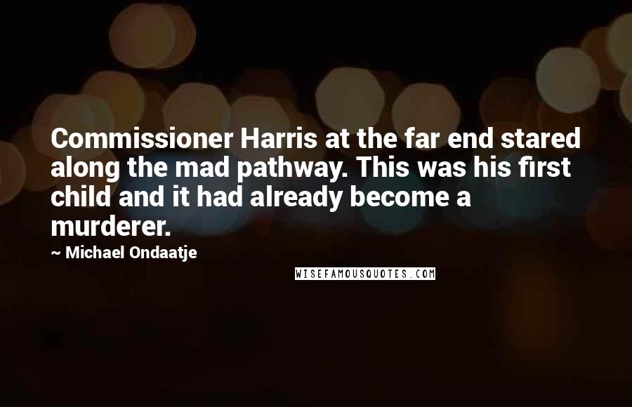 Michael Ondaatje Quotes: Commissioner Harris at the far end stared along the mad pathway. This was his first child and it had already become a murderer.