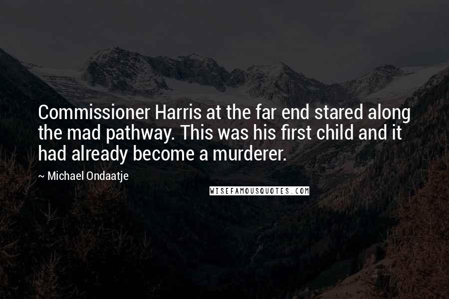 Michael Ondaatje Quotes: Commissioner Harris at the far end stared along the mad pathway. This was his first child and it had already become a murderer.