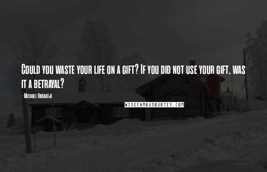 Michael Ondaatje Quotes: Could you waste your life on a gift? If you did not use your gift, was it a betrayal?