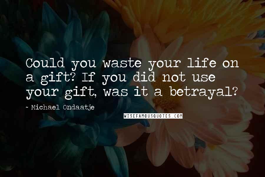 Michael Ondaatje Quotes: Could you waste your life on a gift? If you did not use your gift, was it a betrayal?