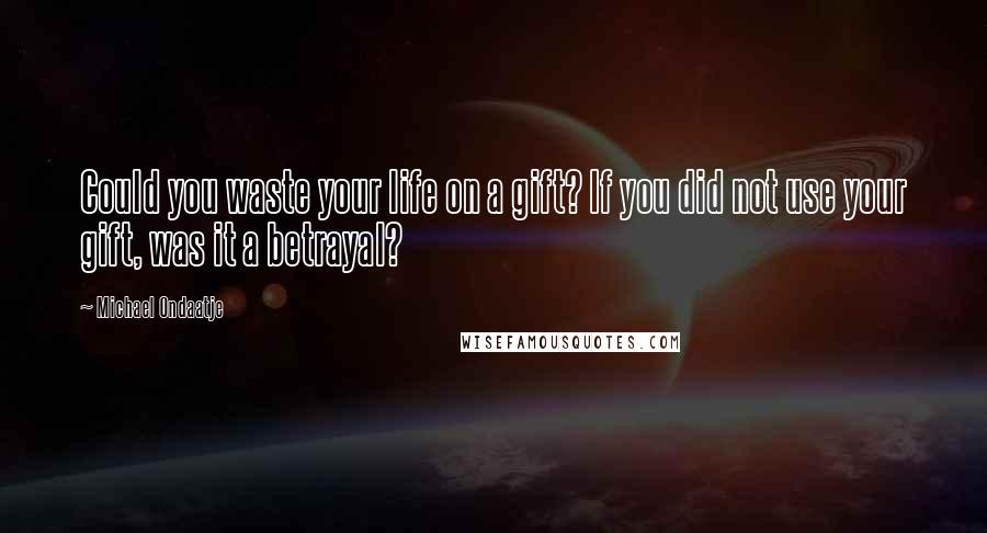 Michael Ondaatje Quotes: Could you waste your life on a gift? If you did not use your gift, was it a betrayal?