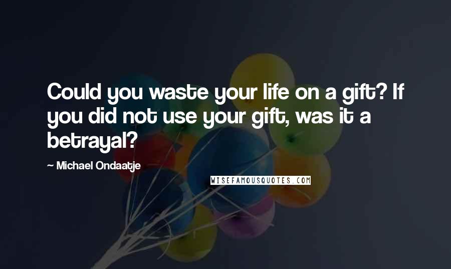 Michael Ondaatje Quotes: Could you waste your life on a gift? If you did not use your gift, was it a betrayal?