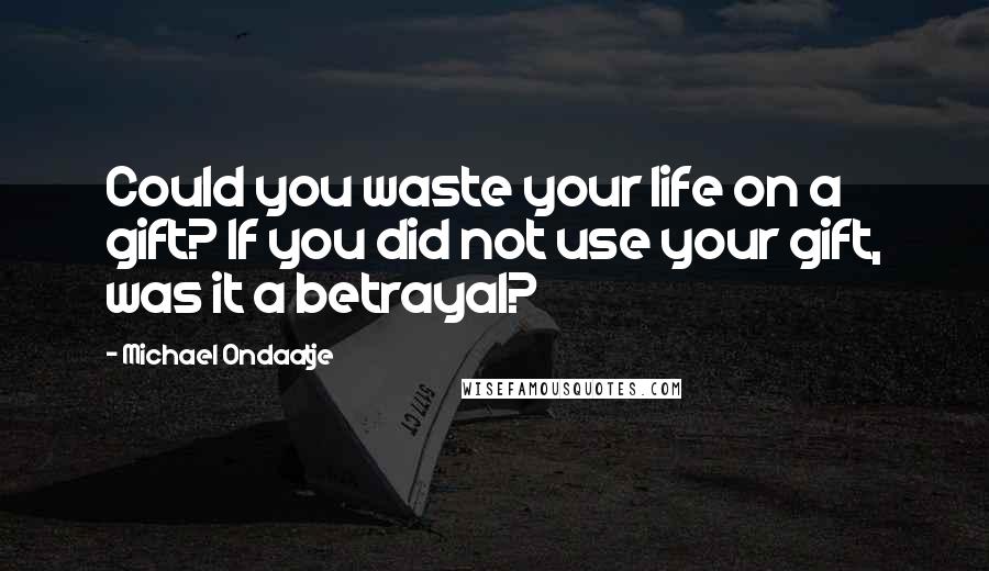 Michael Ondaatje Quotes: Could you waste your life on a gift? If you did not use your gift, was it a betrayal?