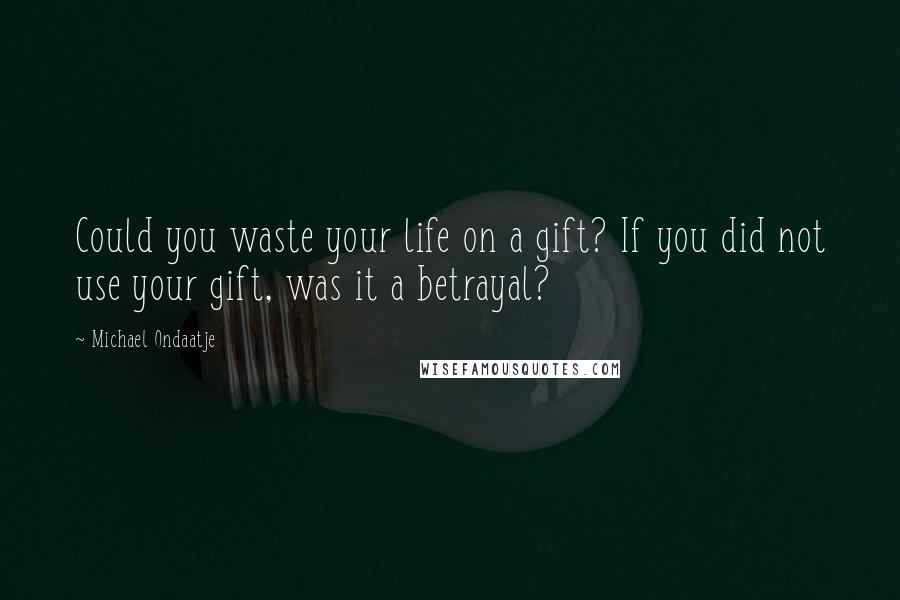 Michael Ondaatje Quotes: Could you waste your life on a gift? If you did not use your gift, was it a betrayal?