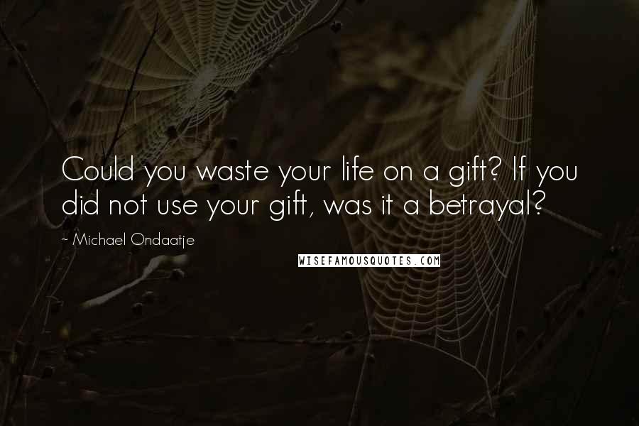 Michael Ondaatje Quotes: Could you waste your life on a gift? If you did not use your gift, was it a betrayal?