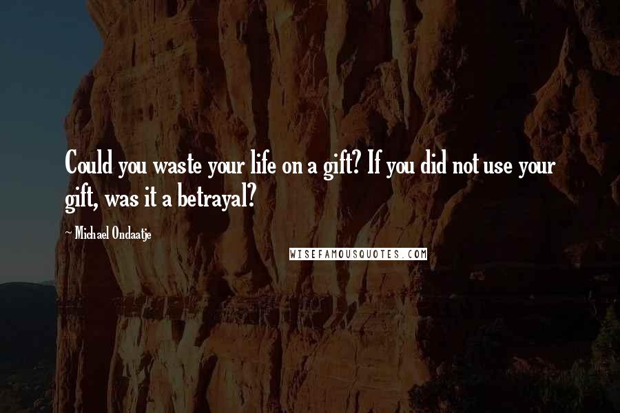 Michael Ondaatje Quotes: Could you waste your life on a gift? If you did not use your gift, was it a betrayal?