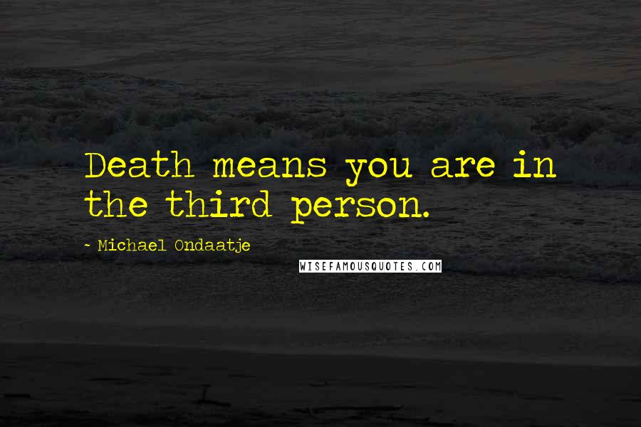 Michael Ondaatje Quotes: Death means you are in the third person.