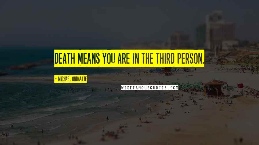 Michael Ondaatje Quotes: Death means you are in the third person.