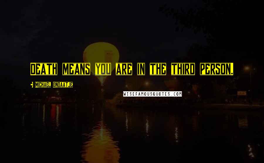 Michael Ondaatje Quotes: Death means you are in the third person.