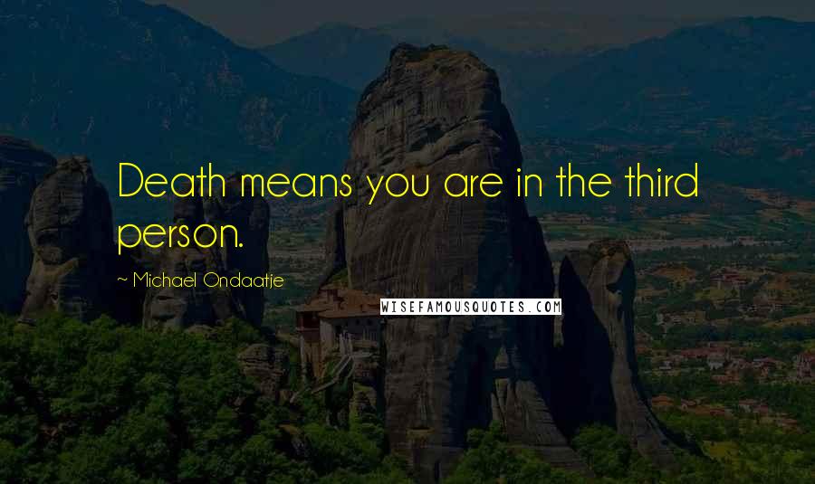 Michael Ondaatje Quotes: Death means you are in the third person.