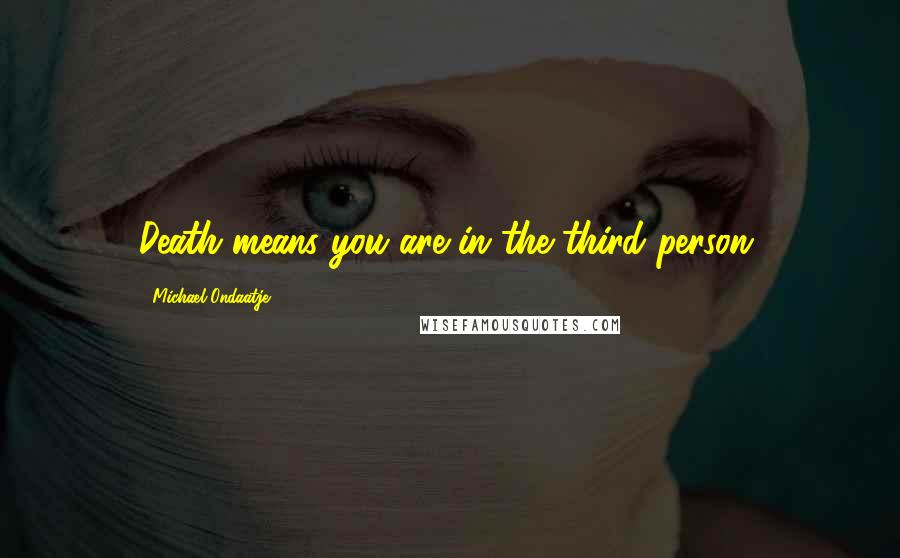 Michael Ondaatje Quotes: Death means you are in the third person.