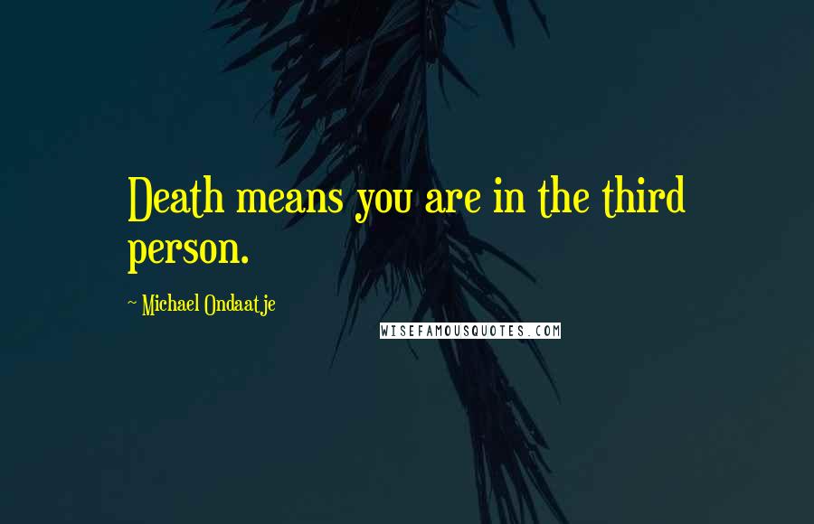 Michael Ondaatje Quotes: Death means you are in the third person.