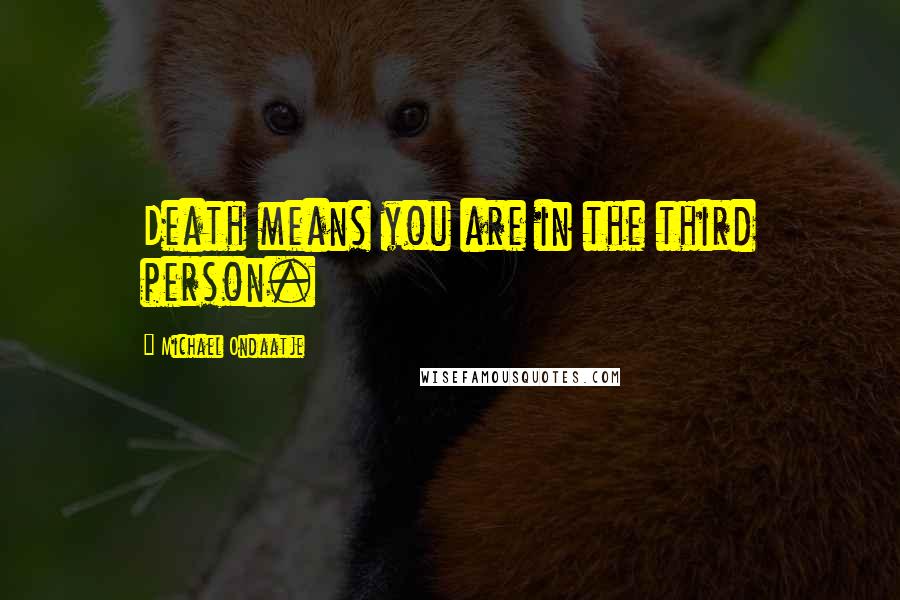 Michael Ondaatje Quotes: Death means you are in the third person.