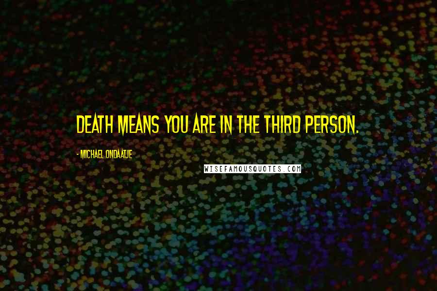 Michael Ondaatje Quotes: Death means you are in the third person.