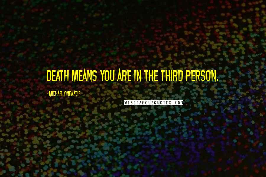 Michael Ondaatje Quotes: Death means you are in the third person.