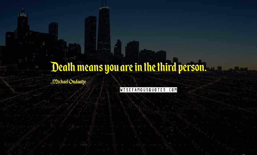 Michael Ondaatje Quotes: Death means you are in the third person.