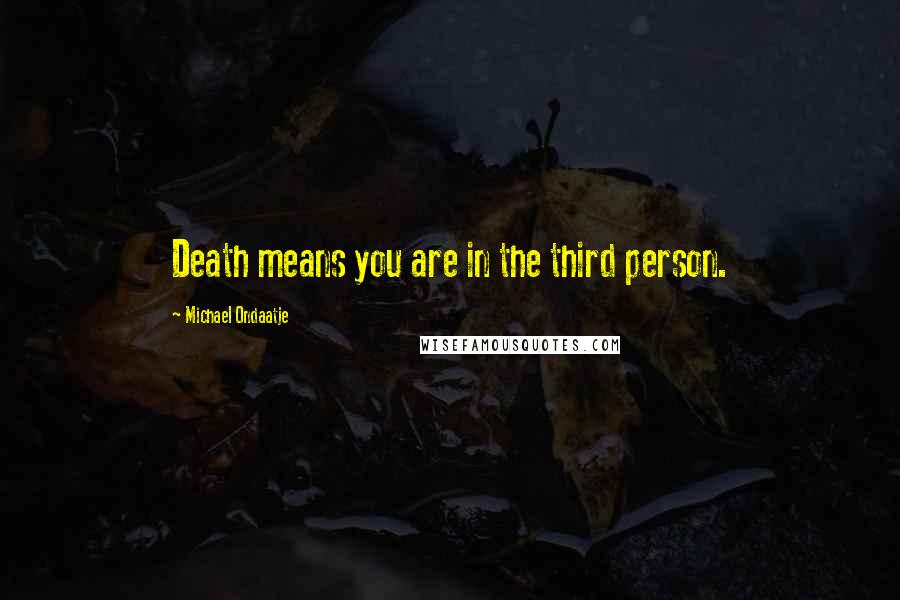 Michael Ondaatje Quotes: Death means you are in the third person.