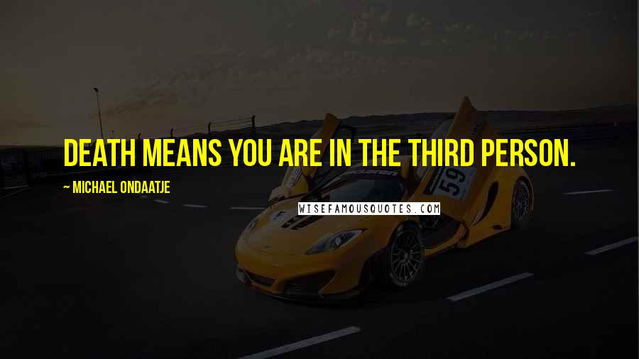 Michael Ondaatje Quotes: Death means you are in the third person.