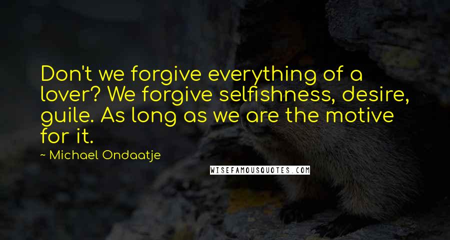 Michael Ondaatje Quotes: Don't we forgive everything of a lover? We forgive selfishness, desire, guile. As long as we are the motive for it.