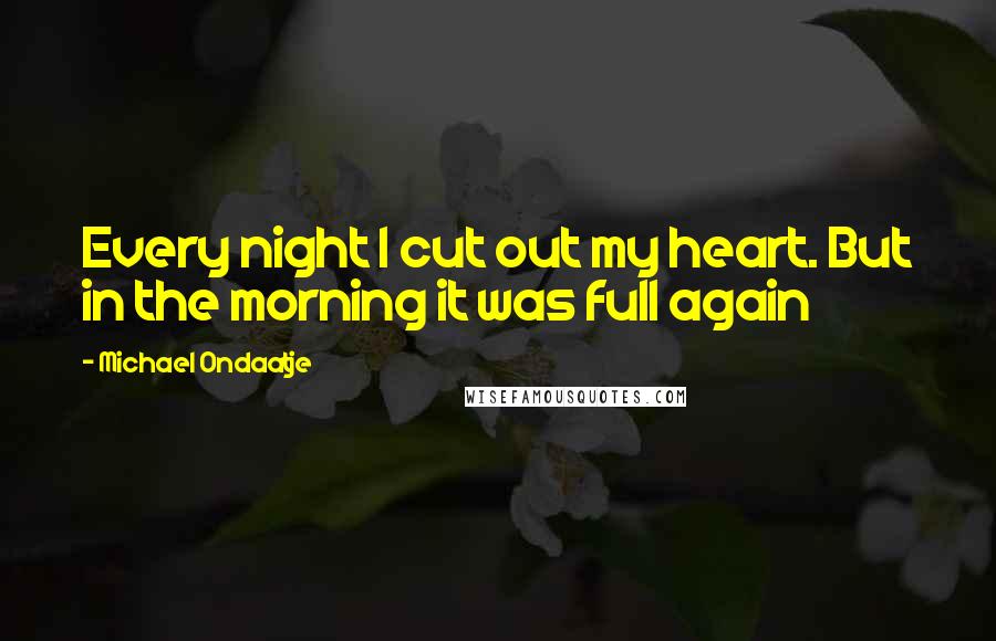 Michael Ondaatje Quotes: Every night I cut out my heart. But in the morning it was full again