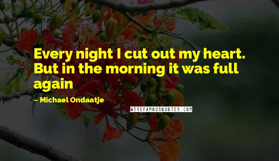 Michael Ondaatje Quotes: Every night I cut out my heart. But in the morning it was full again