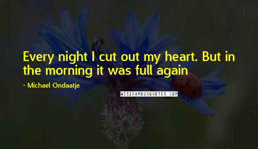 Michael Ondaatje Quotes: Every night I cut out my heart. But in the morning it was full again