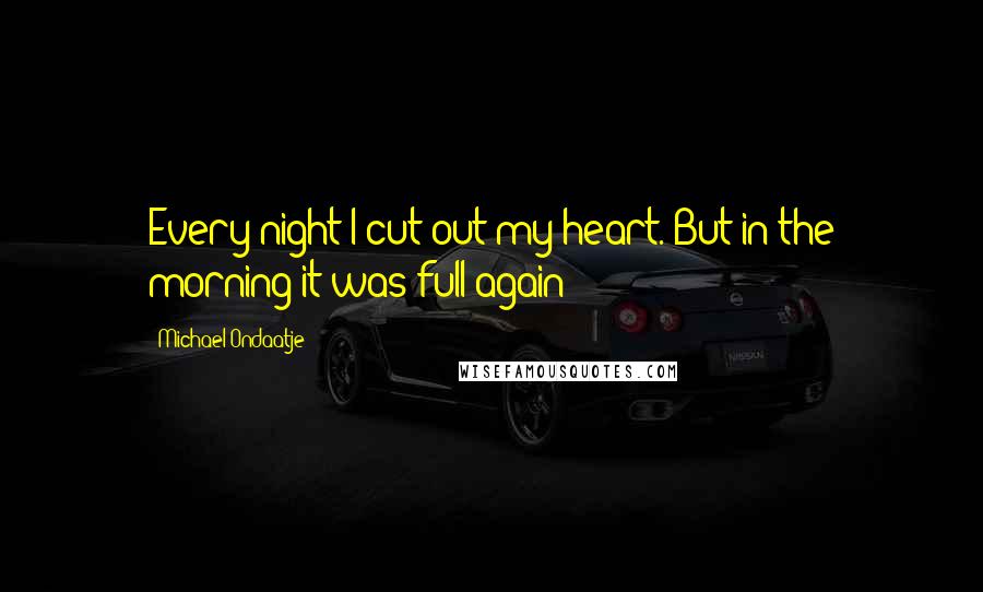 Michael Ondaatje Quotes: Every night I cut out my heart. But in the morning it was full again
