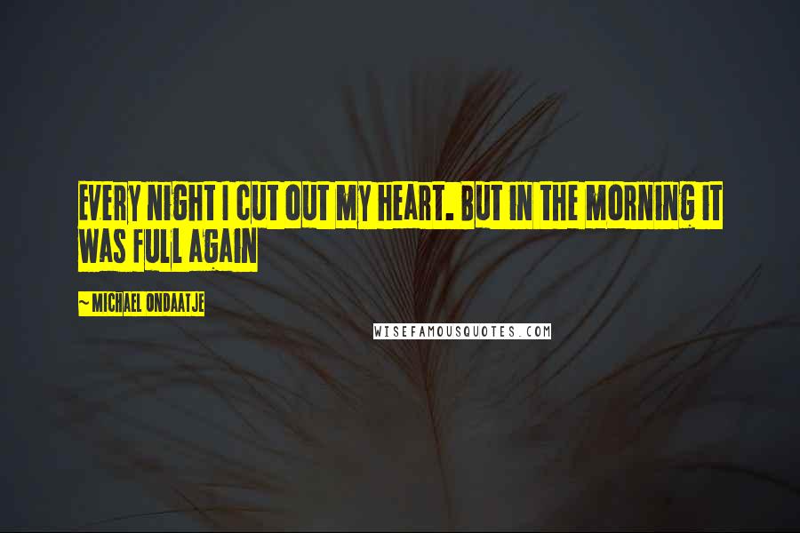 Michael Ondaatje Quotes: Every night I cut out my heart. But in the morning it was full again